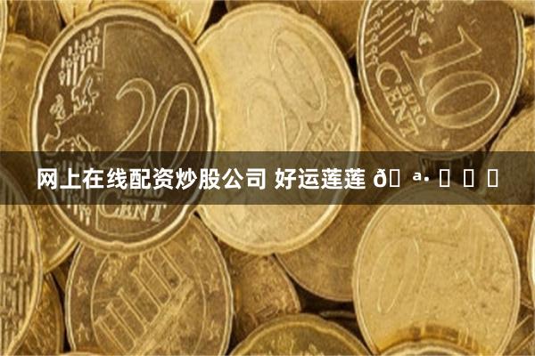 网上在线配资炒股公司 好运莲莲 🪷 ​​​