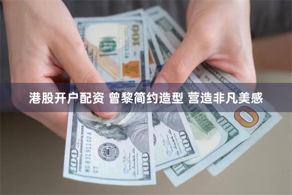 港股开户配资 曾黎简约造型 营造非凡美感