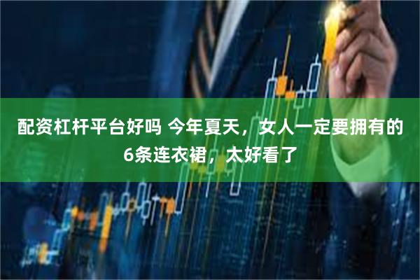 配资杠杆平台好吗 今年夏天，女人一定要拥有的6条连衣裙，太好看了