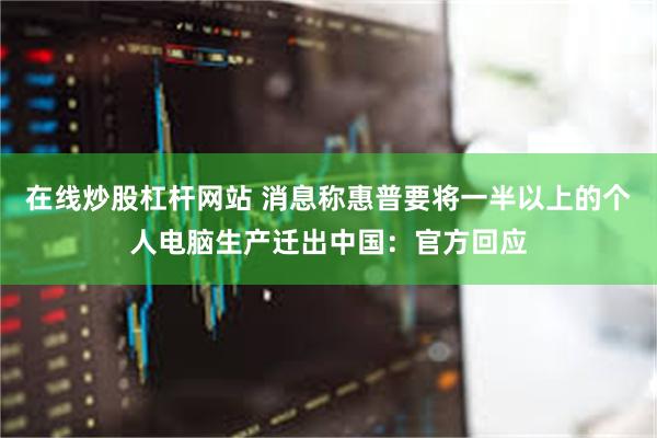 在线炒股杠杆网站 消息称惠普要将一半以上的个人电脑生产迁出中国：官方回应