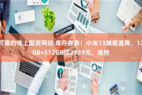 可靠的线上配资网站 库存告急！小米13旗舰直降，12GB+512GB仅2939元，速抢