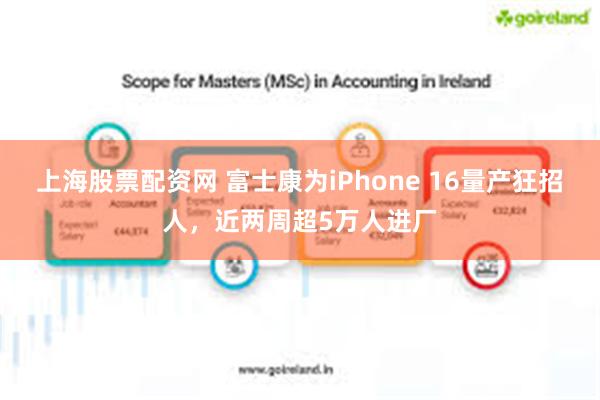 上海股票配资网 富士康为iPhone 16量产狂招人，近两周超5万人进厂