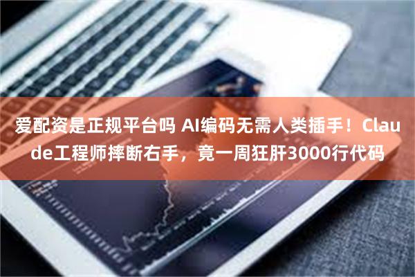 爱配资是正规平台吗 AI编码无需人类插手！Claude工程师摔断右手，竟一周狂肝3000行代码
