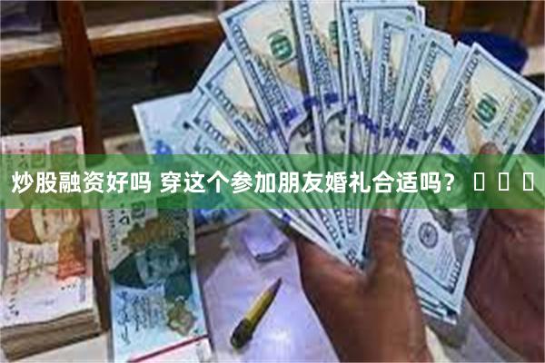 炒股融资好吗 穿这个参加朋友婚礼合适吗？ ​​​