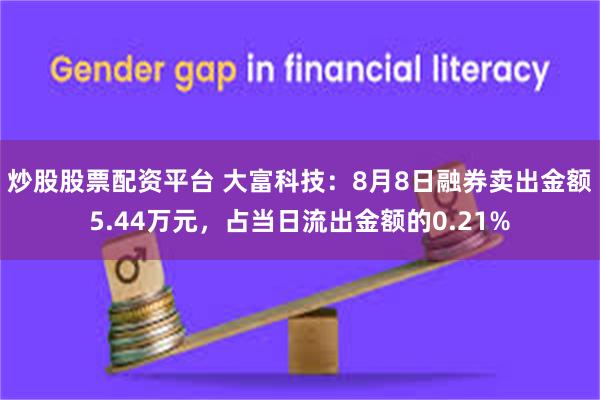 炒股股票配资平台 大富科技：8月8日融券卖出金额5.44万元，占当日流出金额的0.21%