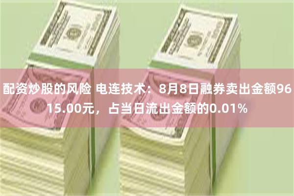 配资炒股的风险 电连技术：8月8日融券卖出金额9615.00元，占当日流出金额的0.01%