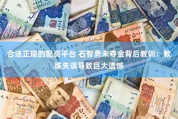合法正规的配资平台 石智勇未夺金背后教训：教练失误导致巨大遗憾