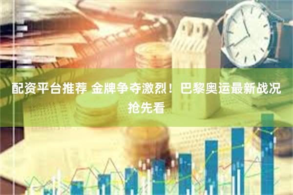 配资平台推荐 金牌争夺激烈！巴黎奥运最新战况抢先看
