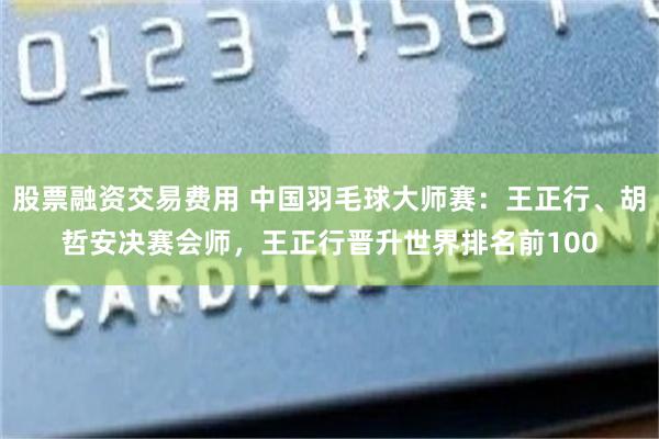 股票融资交易费用 中国羽毛球大师赛：王正行、胡哲安决赛会师，王正行晋升世界排名前100