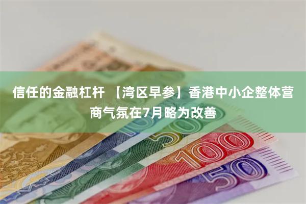 信任的金融杠杆 【湾区早参】香港中小企整体营商气氛在7月略为改善