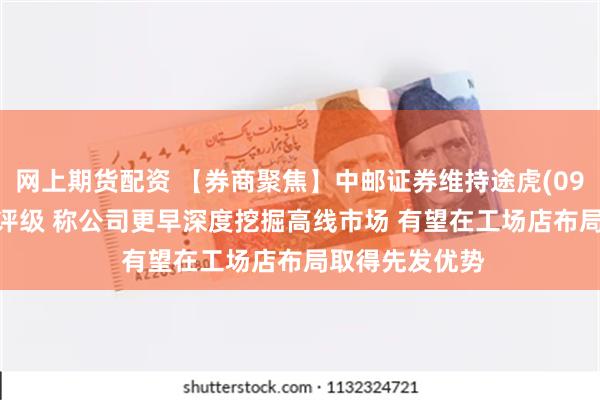 网上期货配资 【券商聚焦】中邮证券维持途虎(09690)“买入”评级 称公司更早深度挖掘高线市场 有望在工场店布局取得先发优势