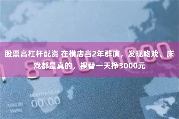 股票高杠杆配资 在横店当2年群演，发现吻戏、床戏都是真的，裸替一天挣3000元