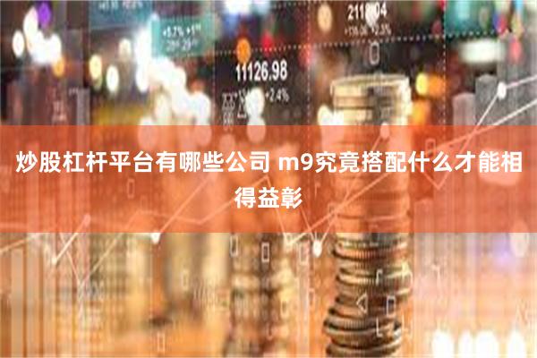 炒股杠杆平台有哪些公司 m9究竟搭配什么才能相得益彰