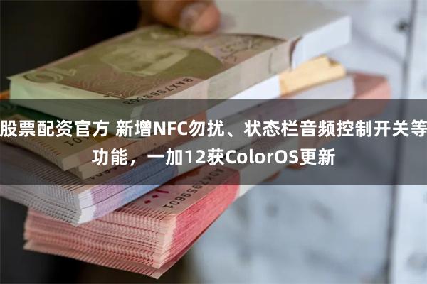 股票配资官方 新增NFC勿扰、状态栏音频控制开关等功能，一加12获ColorOS更新
