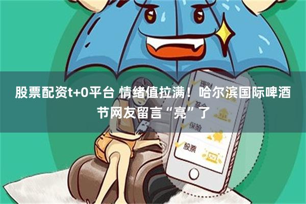 股票配资t+0平台 情绪值拉满！哈尔滨国际啤酒节网友留言“亮”了