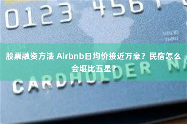 股票融资方法 Airbnb日均价接近万豪？民宿怎么会堪比五星？