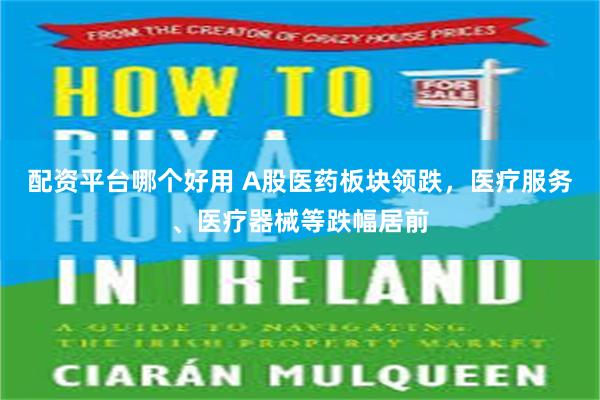配资平台哪个好用 A股医药板块领跌，医疗服务、医疗器械等跌幅居前