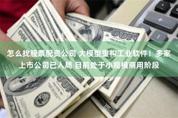 怎么找股票配资公司 大模型重构工业软件！多家上市公司已入局 目前处于小规模商用阶段