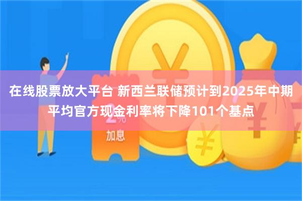 在线股票放大平台 新西兰联储预计到2025年中期平均官方现金利率将下降101个基点