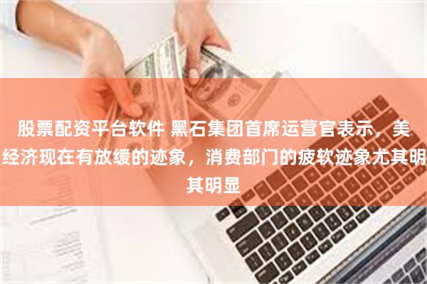 股票配资平台软件 黑石集团首席运营官表示，美国经济现在有放缓的迹象，消费部门的疲软迹象尤其明显