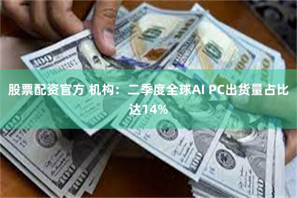 股票配资官方 机构：二季度全球AI PC出货量占比达14%