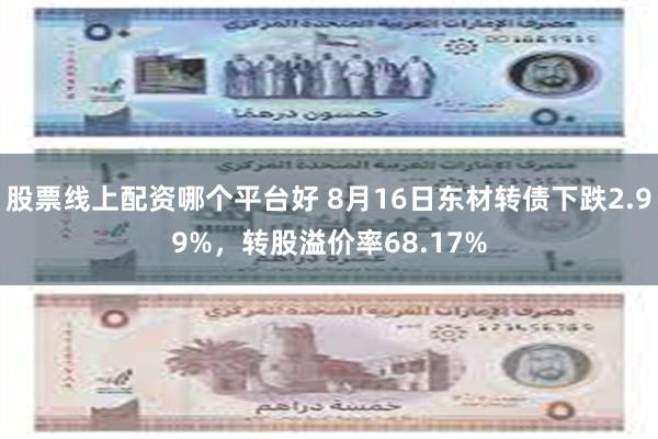 股票线上配资哪个平台好 8月16日东材转债下跌2.99%，转股溢价率68.17%