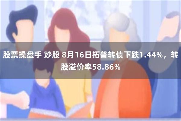 股票操盘手 炒股 8月16日拓普转债下跌1.44%，转股溢价率58.86%