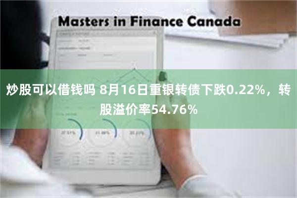 炒股可以借钱吗 8月16日重银转债下跌0.22%，转股溢价率54.76%