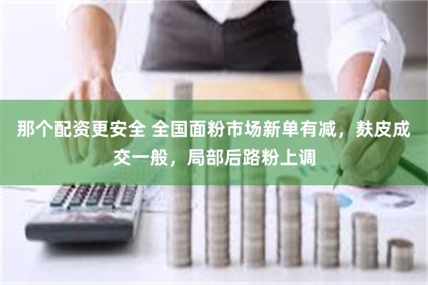 那个配资更安全 全国面粉市场新单有减，麸皮成交一般，局部后路粉上调