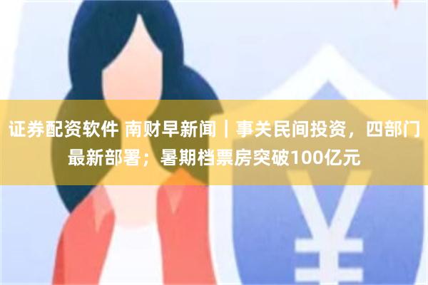证券配资软件 南财早新闻｜事关民间投资，四部门最新部署；暑期档票房突破100亿元