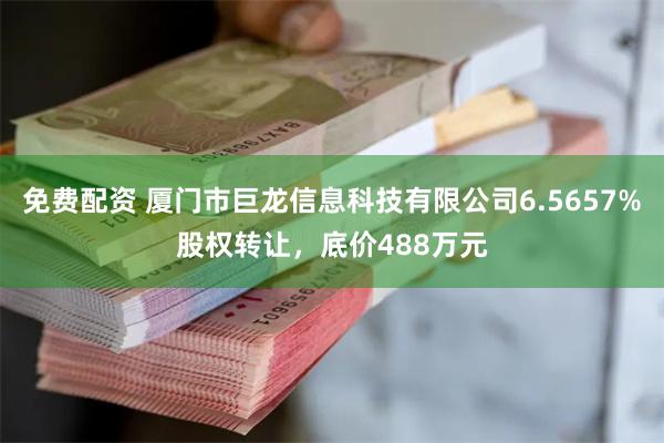 免费配资 厦门市巨龙信息科技有限公司6.5657%股权转让，底价488万元