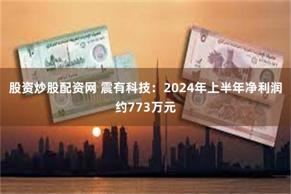 股资炒股配资网 震有科技：2024年上半年净利润约773万元