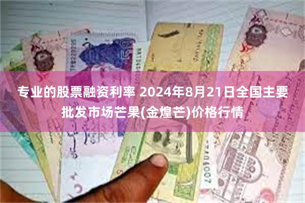 专业的股票融资利率 2024年8月21日全国主要批发市场芒果(金煌芒)价格行情