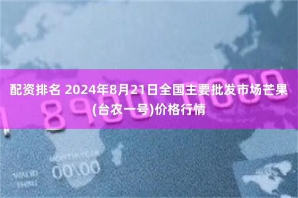 配资排名 2024年8月21日全国主要批发市场芒果(台农一号)价格行情