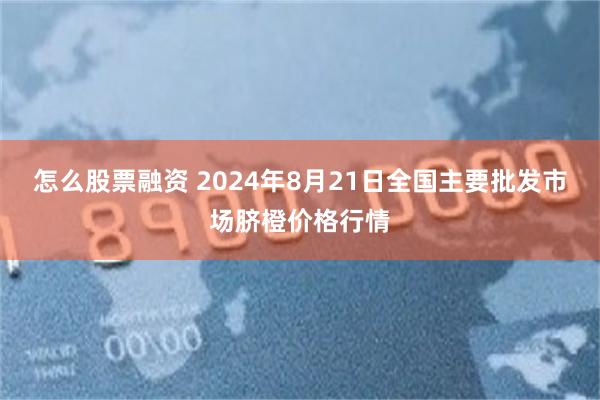 怎么股票融资 2024年8月21日全国主要批发市场脐橙价格行情
