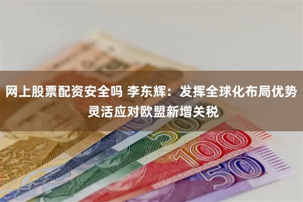 网上股票配资安全吗 李东辉：发挥全球化布局优势 灵活应对欧盟新增关税