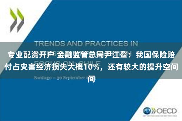 专业配资开户 金融监管总局尹江鳌：我国保险赔付占灾害经济损失大概10%，还有较大的提升空间