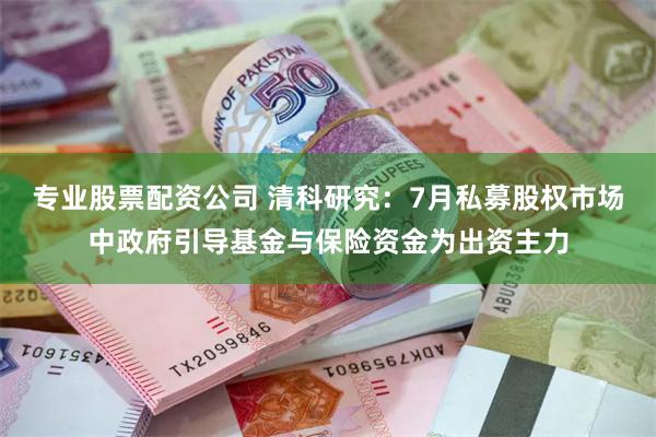 专业股票配资公司 清科研究：7月私募股权市场中政府引导基金与保险资金为出资主力