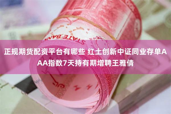 正规期货配资平台有哪些 红土创新中证同业存单AAA指数7天持有期增聘王雅倩
