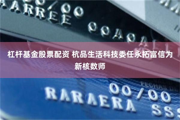 杠杆基金股票配资 杭品生活科技委任永拓富信为新核数师