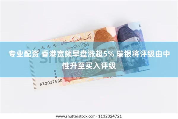 专业配资 香港宽频早盘涨超5% 瑞银将评级由中性升至买入评级