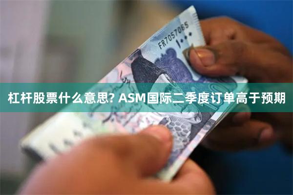 杠杆股票什么意思? ASM国际二季度订单高于预期