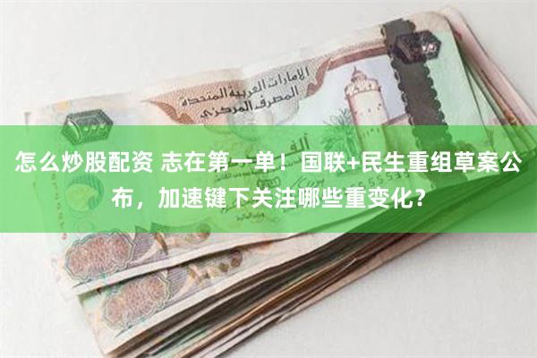 怎么炒股配资 志在第一单！国联+民生重组草案公布，加速键下关注哪些重变化？