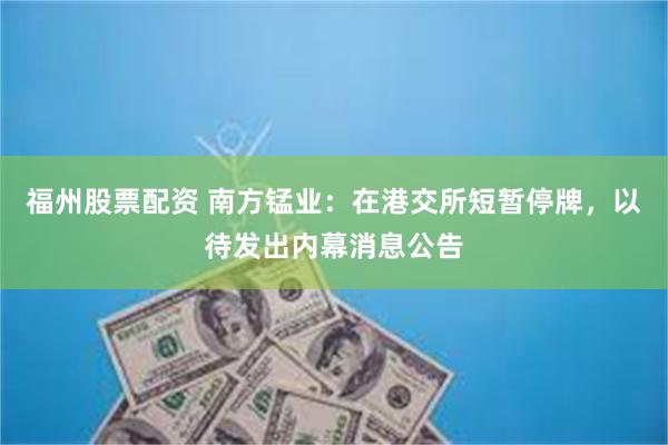 福州股票配资 南方锰业：在港交所短暂停牌，以待发出内幕消息公告