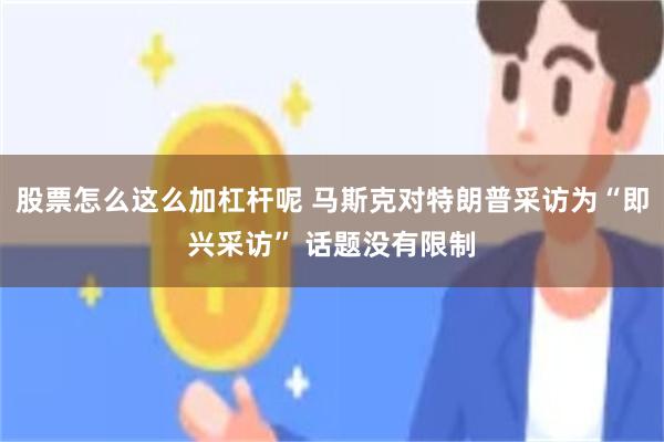 股票怎么这么加杠杆呢 马斯克对特朗普采访为“即兴采访” 话题没有限制