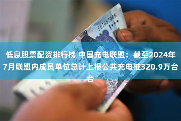 低息股票配资排行榜 中国充电联盟：截至2024年7月联盟内成员单位总计上报公共充电桩320.9万台