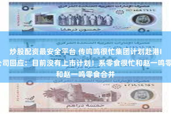 炒股配资最安全平台 传鸣鸣很忙集团计划赴港IPO！公司回应：目前没有上市计划！系零食很忙和赵一鸣零食合并