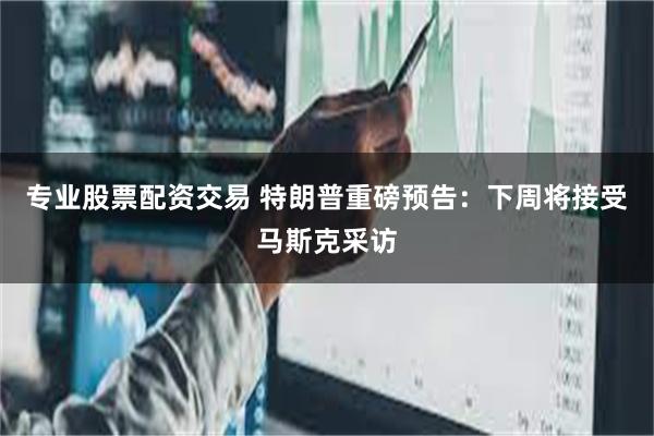 专业股票配资交易 特朗普重磅预告：下周将接受马斯克采访