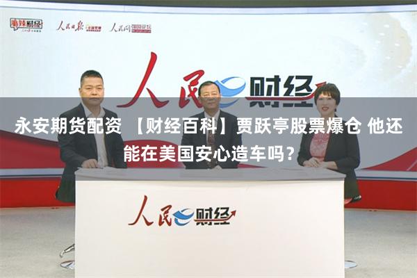 永安期货配资 【财经百科】贾跃亭股票爆仓 他还能在美国安心造车吗？