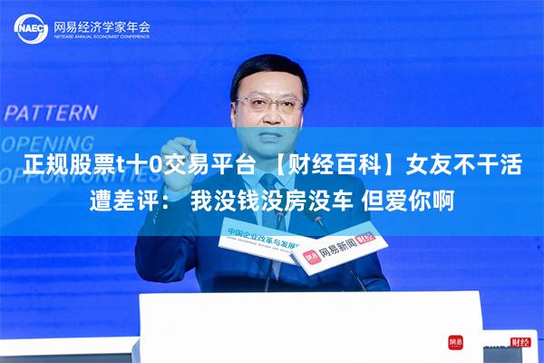 正规股票t十0交易平台 【财经百科】女友不干活遭差评： 我没钱没房没车 但爱你啊